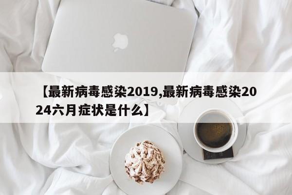 【最新病毒感染2019,最新病毒感染2024六月症状是什么】
