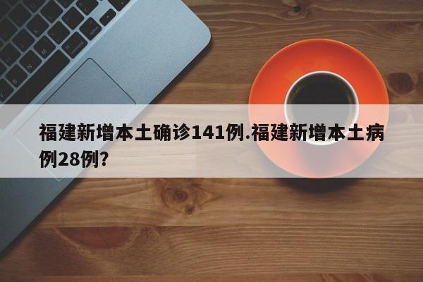 福建新增本土确诊141例.福建新增本土病例28例?