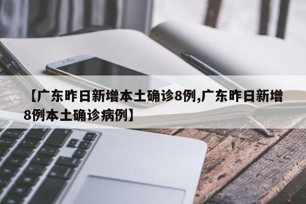【广东昨日新增本土确诊8例,广东昨日新增8例本土确诊病例】