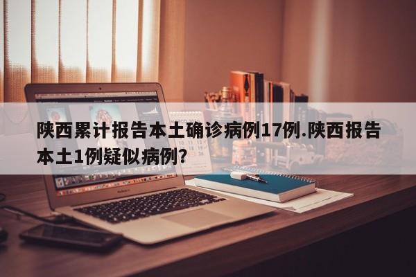 陕西累计报告本土确诊病例17例.陕西报告本土1例疑似病例?