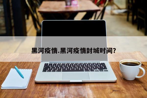 黑河疫情.黑河疫情封城时间?