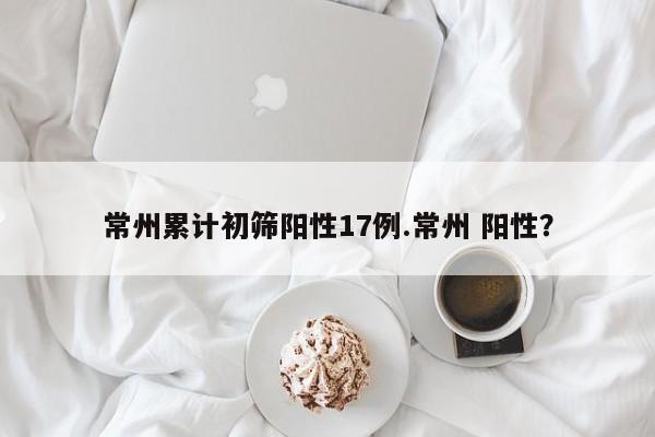 常州累计初筛阳性17例.常州 阳性?