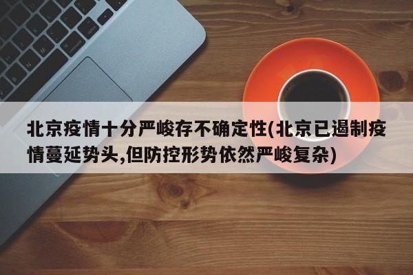 北京疫情十分严峻存不确定性(北京已遏制疫情蔓延势头,但防控形势依然严峻复杂)