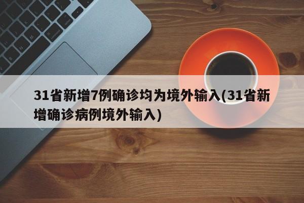 31省新增7例确诊均为境外输入(31省新增确诊病例境外输入)