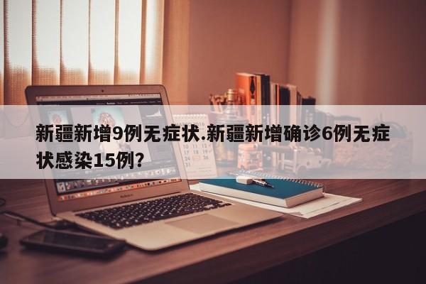 新疆新增9例无症状.新疆新增确诊6例无症状感染15例?