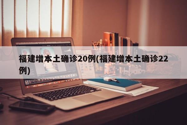福建增本土确诊20例(福建增本土确诊22例)