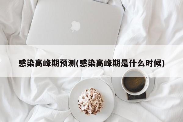 感染高峰期预测(感染高峰期是什么时候)