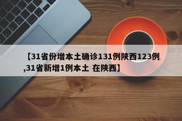 【31省份增本土确诊131例陕西123例,31省新增1例本土 在陕西】