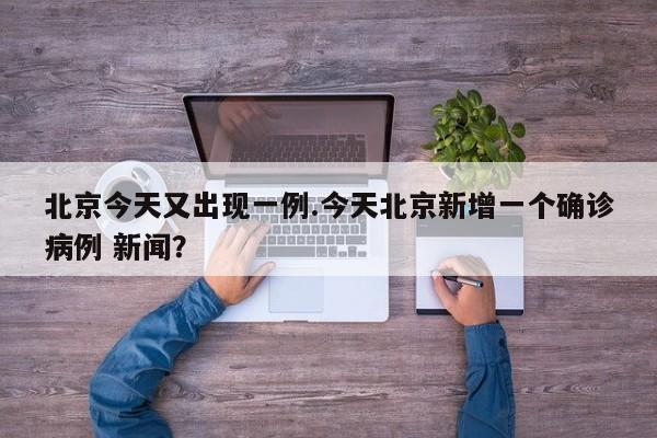 北京今天又出现一例.今天北京新增一个确诊病例 新闻?