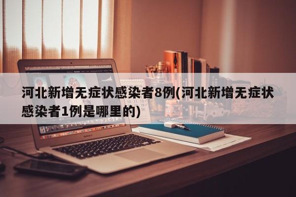 河北新增无症状感染者8例(河北新增无症状感染者1例是哪里的)