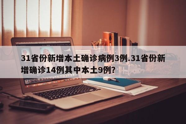 31省份新增本土确诊病例3例.31省份新增确诊14例其中本土9例?