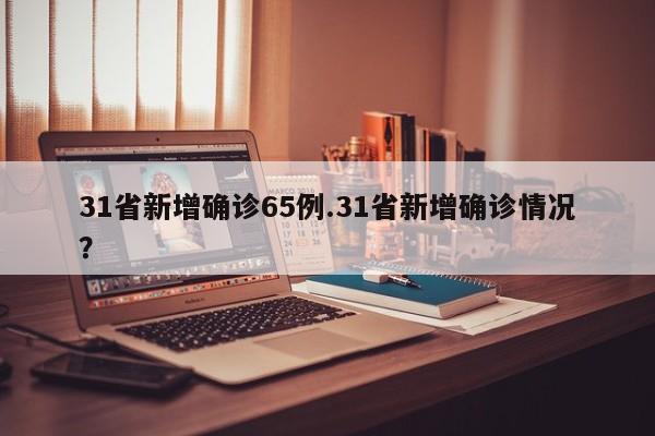 31省新增确诊65例.31省新增确诊情况?