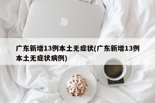 广东新增13例本土无症状(广东新增13例本土无症状病例)