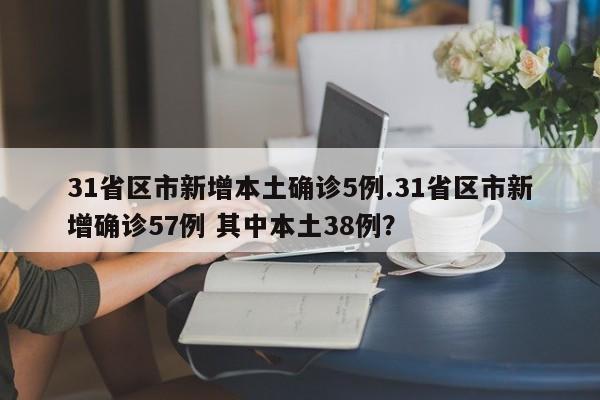 31省区市新增本土确诊5例.31省区市新增确诊57例 其中本土38例?