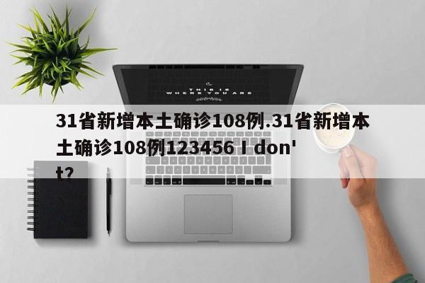 31省新增本土确诊108例.31省新增本土确诊108例123456 I don't?