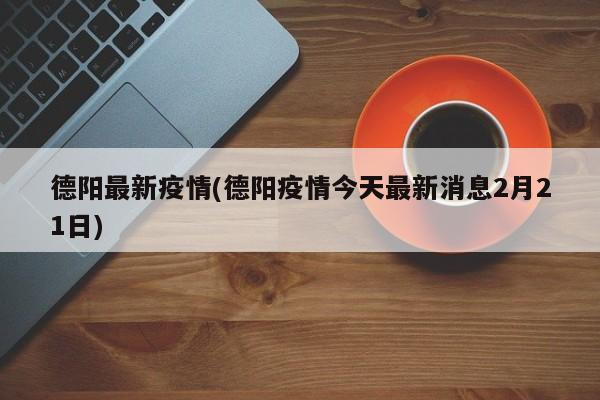 德阳最新疫情(德阳疫情今天最新消息2月21日)
