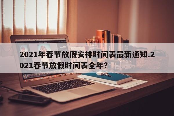 2021年春节放假安排时间表最新通知.2021春节放假时间表全年?