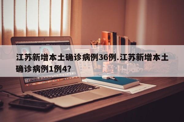 江苏新增本土确诊病例36例.江苏新增本土确诊病例1例4?
