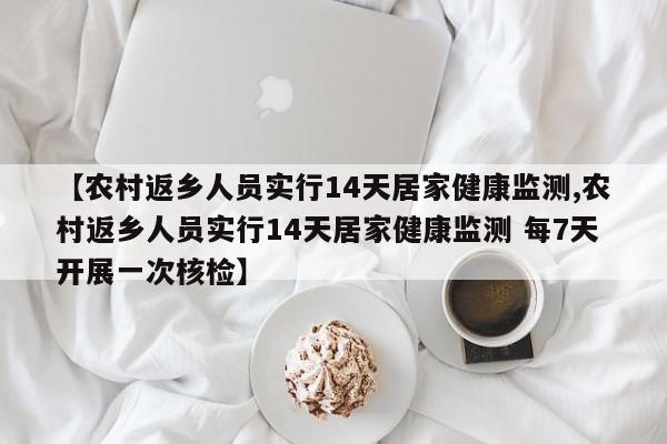 【农村返乡人员实行14天居家健康监测,农村返乡人员实行14天居家健康监测 每7天开展一次核检】