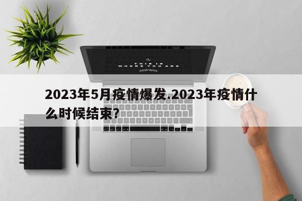 2023年5月疫情爆发.2023年疫情什么时候结束?
