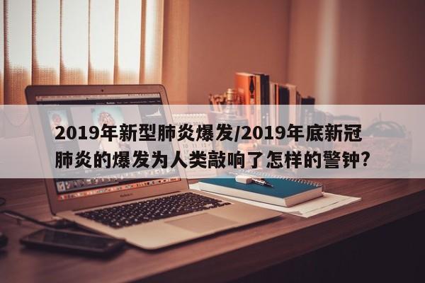 2019年新型肺炎爆发/2019年底新冠肺炎的爆发为人类敲响了怎样的警钟?