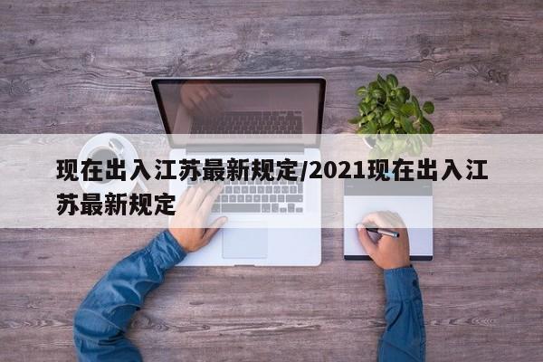 现在出入江苏最新规定/2021现在出入江苏最新规定