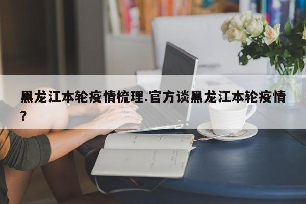 黑龙江本轮疫情梳理.官方谈黑龙江本轮疫情?