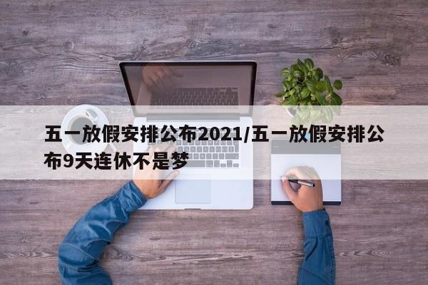 五一放假安排公布2021/五一放假安排公布9天连休不是梦