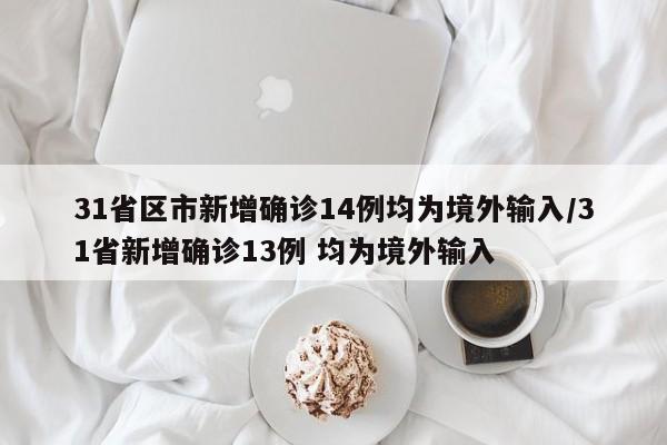 31省区市新增确诊14例均为境外输入/31省新增确诊13例 均为境外输入