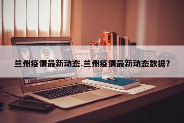 兰州疫情最新动态.兰州疫情最新动态数据?