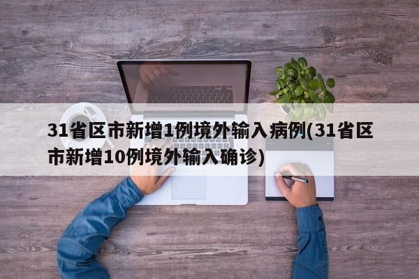 31省区市新增1例境外输入病例(31省区市新增10例境外输入确诊)