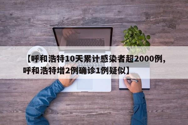 【呼和浩特10天累计感染者超2000例,呼和浩特增2例确诊1例疑似】