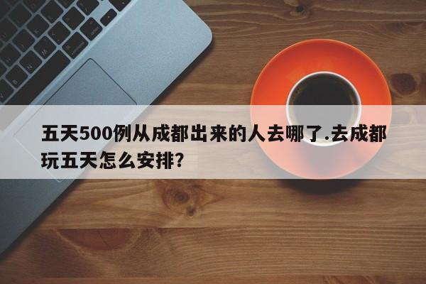 五天500例从成都出来的人去哪了.去成都玩五天怎么安排?