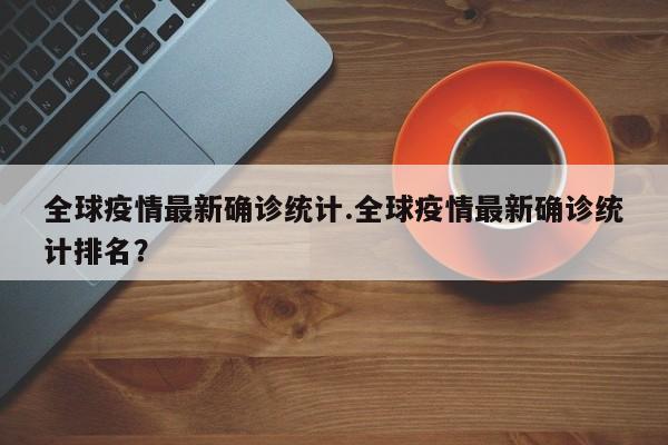 全球疫情最新确诊统计.全球疫情最新确诊统计排名?