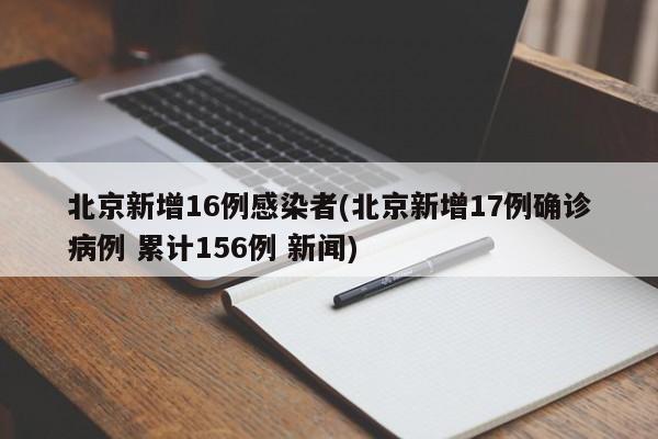 北京新增16例感染者(北京新增17例确诊病例 累计156例 新闻)
