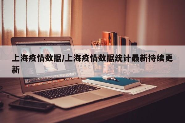 上海疫情数据/上海疫情数据统计最新持续更新