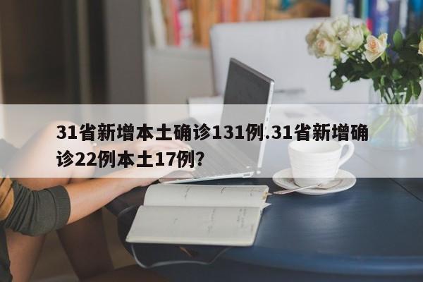 31省新增本土确诊131例.31省新增确诊22例本土17例?