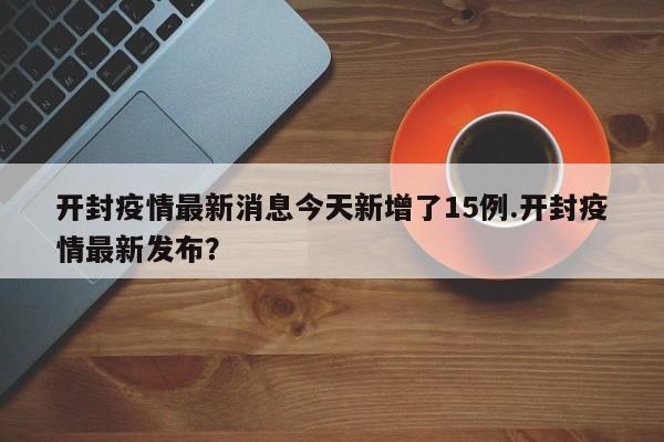 开封疫情最新消息今天新增了15例.开封疫情最新发布?