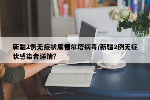 新疆2例无症状属德尔塔病毒/新疆2例无症状感染者详情?