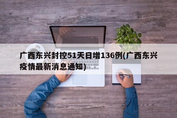广西东兴封控51天日增136例(广西东兴疫情最新消息通知)