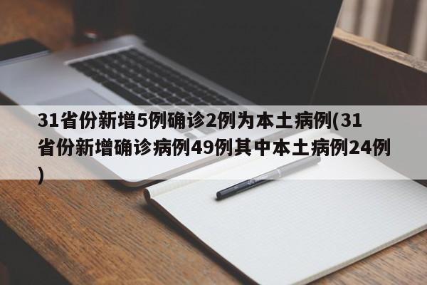 31省份新增5例确诊2例为本土病例(31省份新增确诊病例49例其中本土病例24例)
