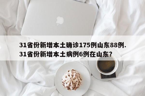 31省份新增本土确诊175例山东88例.31省份新增本土病例6例在山东?