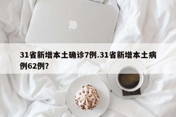 31省新增本土确诊7例.31省新增本土病例62例?