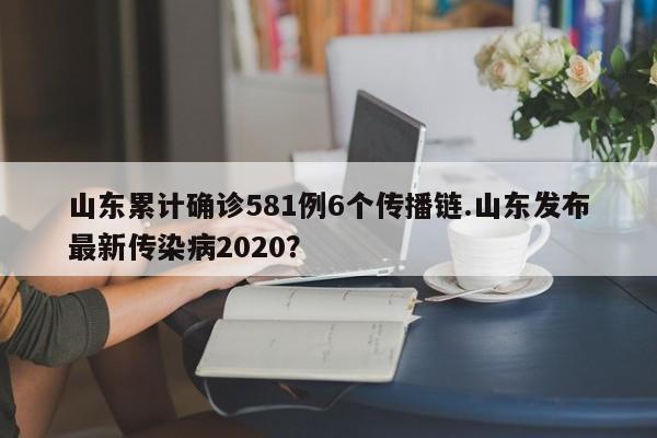山东累计确诊581例6个传播链.山东发布最新传染病2020?