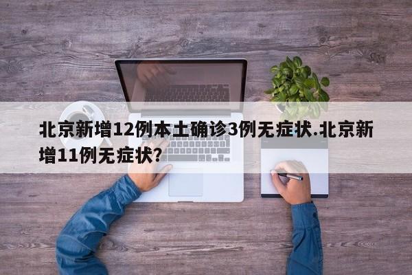 北京新增12例本土确诊3例无症状.北京新增11例无症状?