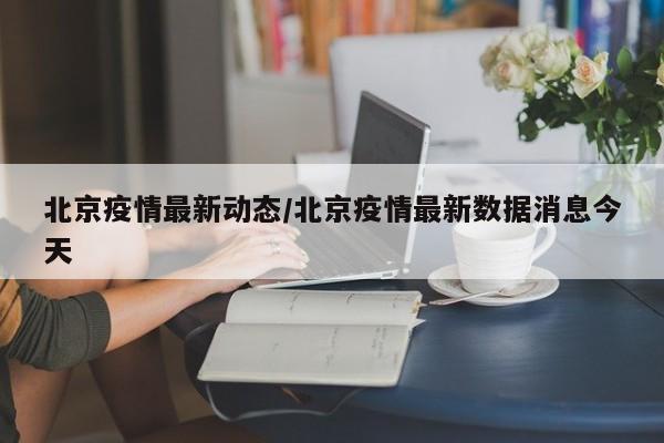 北京疫情最新动态/北京疫情最新数据消息今天