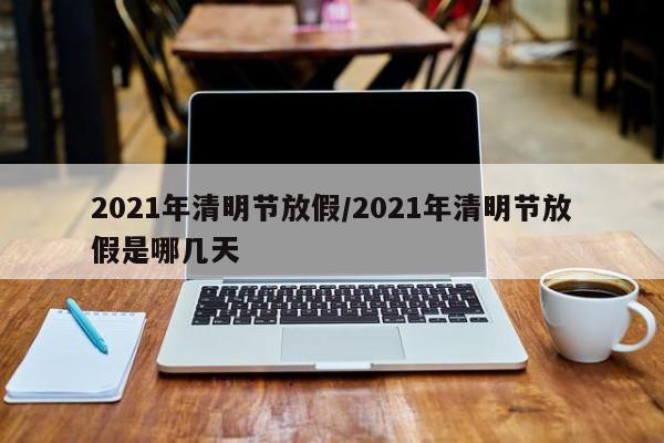 2021年清明节放假/2021年清明节放假是哪几天