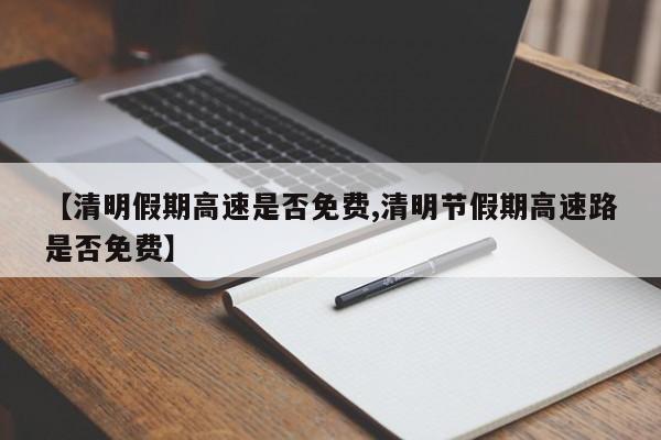【清明假期高速是否免费,清明节假期高速路是否免费】
