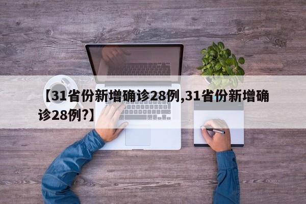 【31省份新增确诊28例,31省份新增确诊28例?】