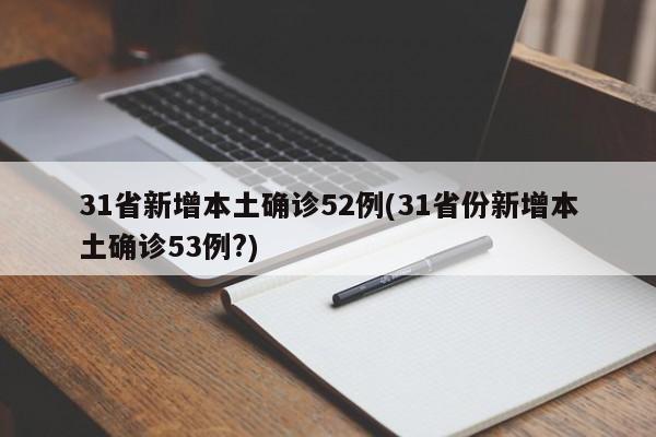 31省新增本土确诊52例(31省份新增本土确诊53例?)